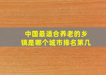 中国最适合养老的乡镇是哪个城市排名第几