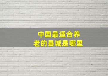 中国最适合养老的县城是哪里