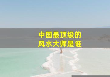 中国最顶级的风水大师是谁