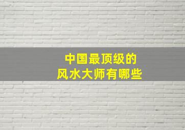 中国最顶级的风水大师有哪些