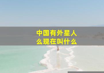 中国有外星人么现在叫什么