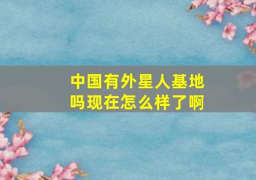 中国有外星人基地吗现在怎么样了啊