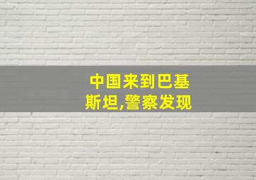 中国来到巴基斯坦,警察发现