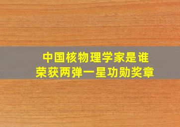 中国核物理学家是谁荣获两弹一星功勋奖章