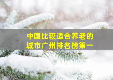 中国比较适合养老的城市广州排名榜第一