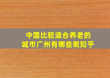 中国比较适合养老的城市广州有哪些呢知乎