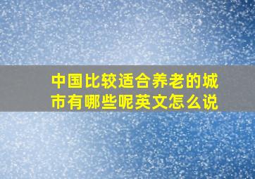 中国比较适合养老的城市有哪些呢英文怎么说