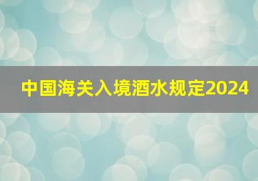 中国海关入境酒水规定2024