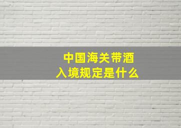 中国海关带酒入境规定是什么