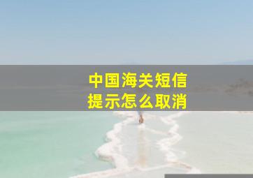 中国海关短信提示怎么取消