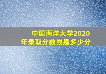 中国海洋大学2020年录取分数线是多少分