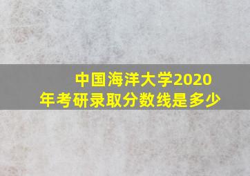 中国海洋大学2020年考研录取分数线是多少