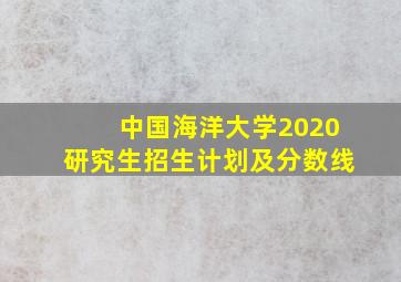 中国海洋大学2020研究生招生计划及分数线