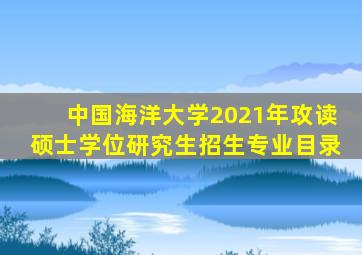 中国海洋大学2021年攻读硕士学位研究生招生专业目录