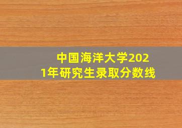 中国海洋大学2021年研究生录取分数线