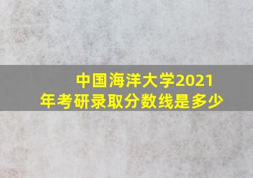 中国海洋大学2021年考研录取分数线是多少