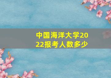 中国海洋大学2022报考人数多少