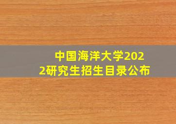 中国海洋大学2022研究生招生目录公布