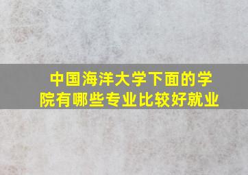 中国海洋大学下面的学院有哪些专业比较好就业