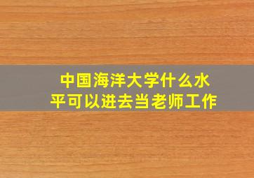 中国海洋大学什么水平可以进去当老师工作