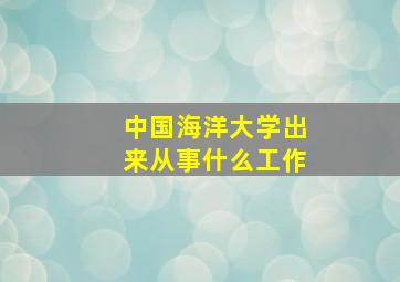 中国海洋大学出来从事什么工作