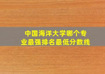 中国海洋大学哪个专业最强排名最低分数线