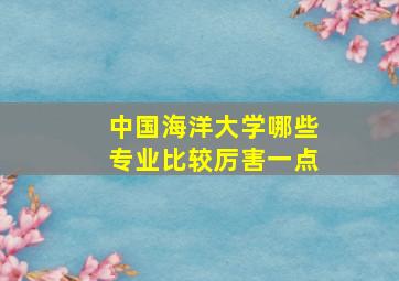 中国海洋大学哪些专业比较厉害一点