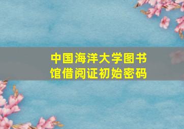 中国海洋大学图书馆借阅证初始密码