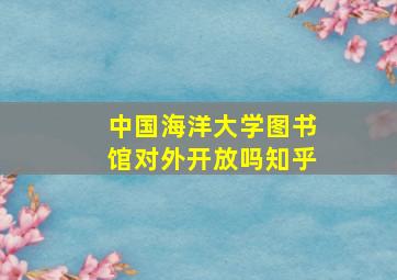 中国海洋大学图书馆对外开放吗知乎