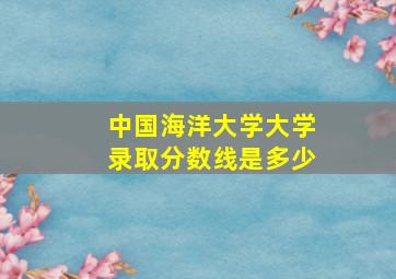 中国海洋大学大学录取分数线是多少