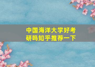 中国海洋大学好考研吗知乎推荐一下