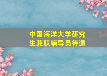 中国海洋大学研究生兼职辅导员待遇