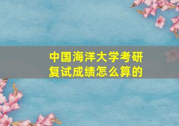 中国海洋大学考研复试成绩怎么算的