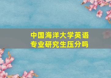 中国海洋大学英语专业研究生压分吗