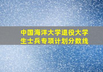 中国海洋大学退役大学生士兵专项计划分数线