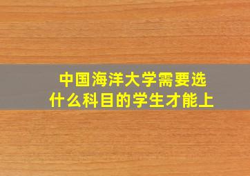 中国海洋大学需要选什么科目的学生才能上