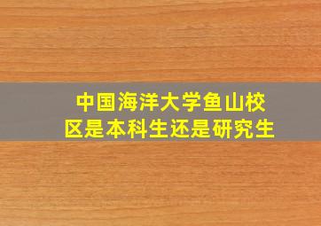 中国海洋大学鱼山校区是本科生还是研究生