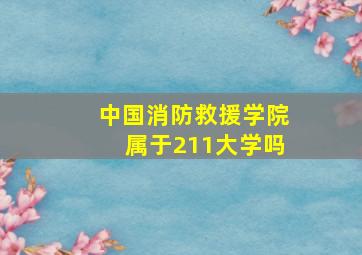 中国消防救援学院属于211大学吗