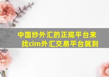 中国炒外汇的正规平台来找cim外汇交易平台就到