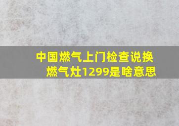 中国燃气上门检查说换燃气灶1299是啥意思