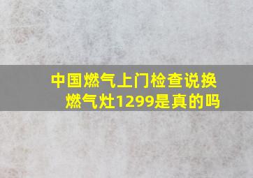 中国燃气上门检查说换燃气灶1299是真的吗