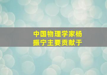 中国物理学家杨振宁主要贡献于