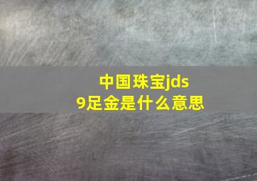 中国珠宝jds9足金是什么意思