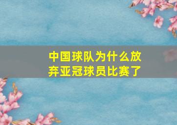 中国球队为什么放弃亚冠球员比赛了