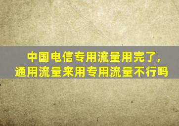 中国电信专用流量用完了,通用流量来用专用流量不行吗