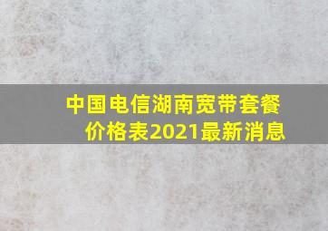 中国电信湖南宽带套餐价格表2021最新消息