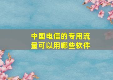 中国电信的专用流量可以用哪些软件