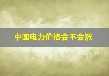 中国电力价格会不会涨