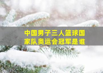 中国男子三人篮球国家队奥运会冠军是谁