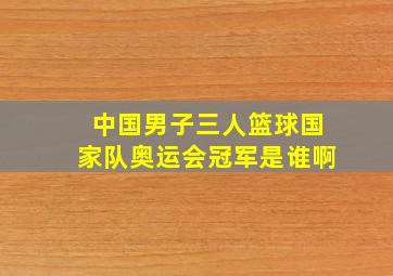 中国男子三人篮球国家队奥运会冠军是谁啊